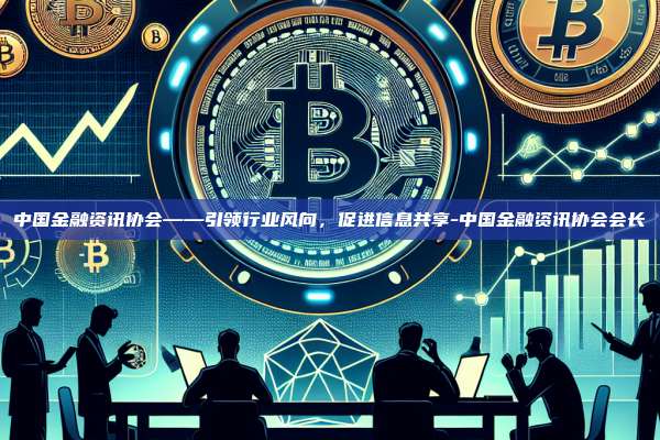 中国金融资讯协会——引领行业风向，促进信息共享-中国金融资讯协会会长-第1张图片-币安电脑下载