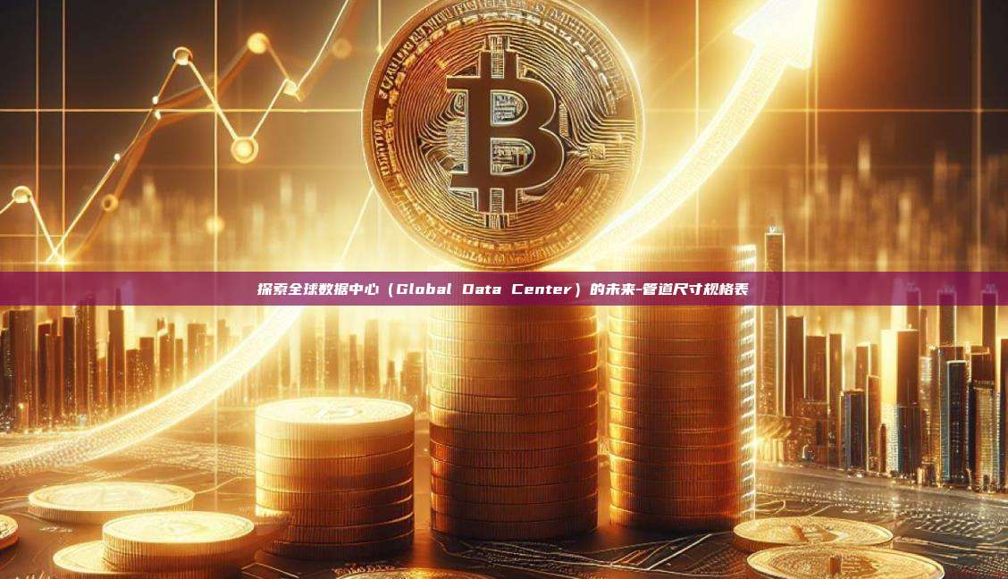 探索全球数据中心（Global Data Center）的未来-管道尺寸规格表-第1张图片-币安电脑下载