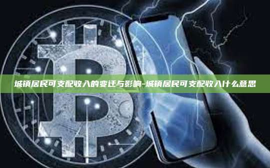 城镇居民可支配收入的变迁与影响-城镇居民可支配收入什么意思-第1张图片-币安电脑下载