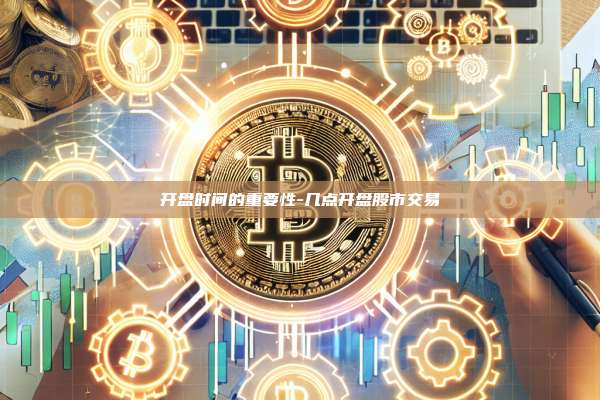 开盘时间的重要性-几点开盘股市交易-第1张图片-币安电脑下载 开盘时间的重要性-几点开盘股市交易-第1张图片-币安电脑下载