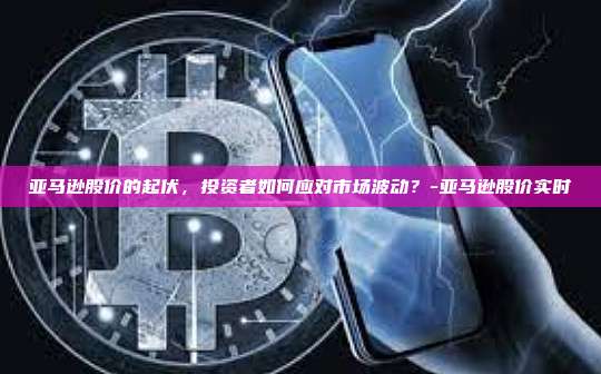 亚马逊股价的起伏，投资者如何应对市场波动？-亚马逊股价实时-第1张图片-币安电脑下载