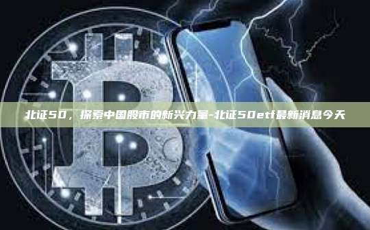 北证50,探索中国股市的新兴力量-北证50etf最新消息今天-第1张图片-币安电脑下载 北证50,探索中国股市的新兴力量-北证50etf最新消息今天-第1张图片-币安电脑下载