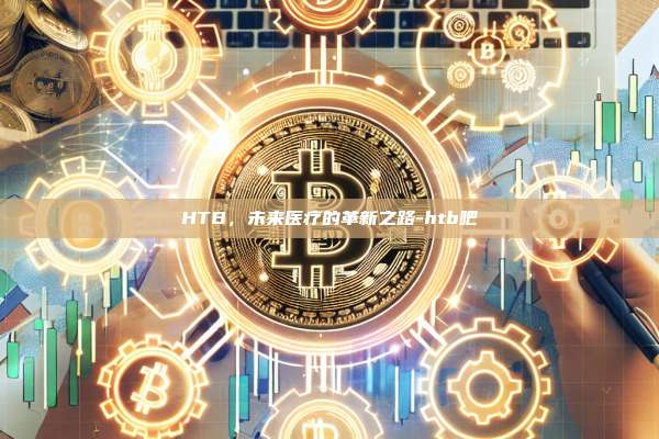 HTB,未来医疗的革新之路-htb吧-第1张图片-币安电脑下载 HTB,未来医疗的革新之路-htb吧-第1张图片-币安电脑下载