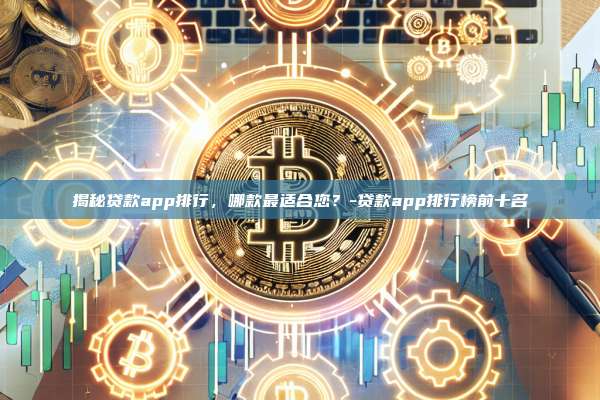 揭秘贷款app排行,哪款最适合您?-贷款app排行榜前十名-第1张图片-币安电脑下载 揭秘贷款app排行,哪款最适合您?-贷款app排行榜前十名-第1张图片-币安电脑下载
