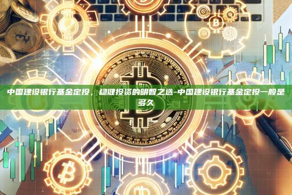 中国建设银行基金定投，稳健投资的明智之选-中国建设银行基金定投一般是多久-第1张图片-币安电脑下载