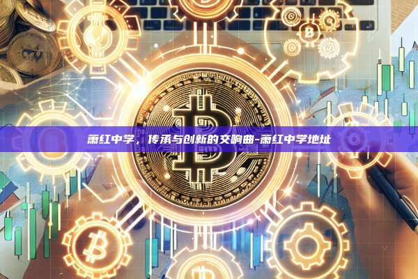 萧红中学,传承与创新的交响曲-萧红中学地址-第1张图片-币安电脑下载 萧红中学,传承与创新的交响曲-萧红中学地址-第1张图片-币安电脑下载
