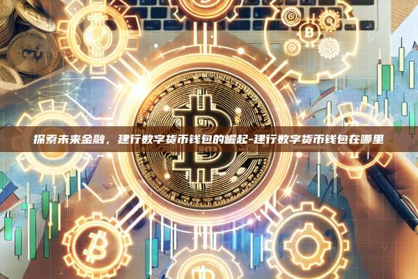 探索未来金融,建行数字货币钱包的崛起-建行数字货币钱包在哪里-第1张图片-币安电脑下载 探索未来金融,建行数字货币钱包的崛起-建行数字货币钱包在哪里-第1张图片-币安电脑下载