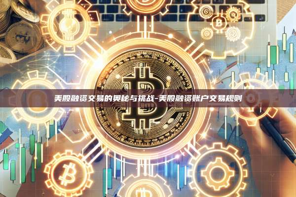 美股融资交易的奥秘与挑战-美股融资账户交易规则-第1张图片-币安电脑下载 美股融资交易的奥秘与挑战-美股融资账户交易规则-第1张图片-币安电脑下载