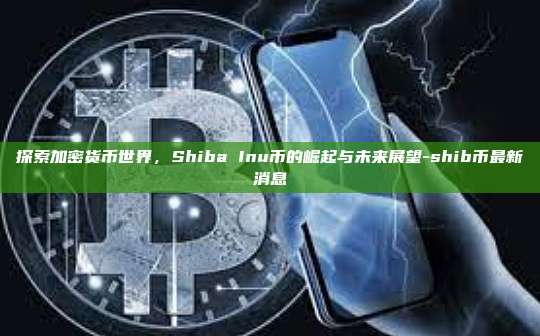 探索加密货币世界，Shiba Inu币的崛起与未来展望-shib币最新消息-第1张图片-币安电脑下载
