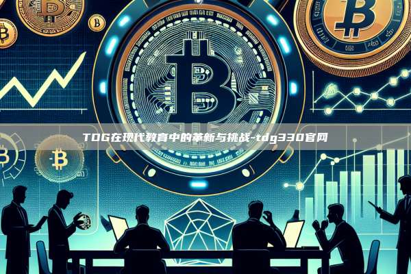 TDG在现代教育中的革新与挑战-tdg330官网-第1张图片-币安电脑下载