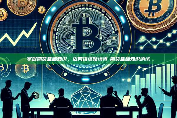 掌握期货基础知识，迈向投资新境界-期货基础知识测试-第1张图片-币安电脑下载
