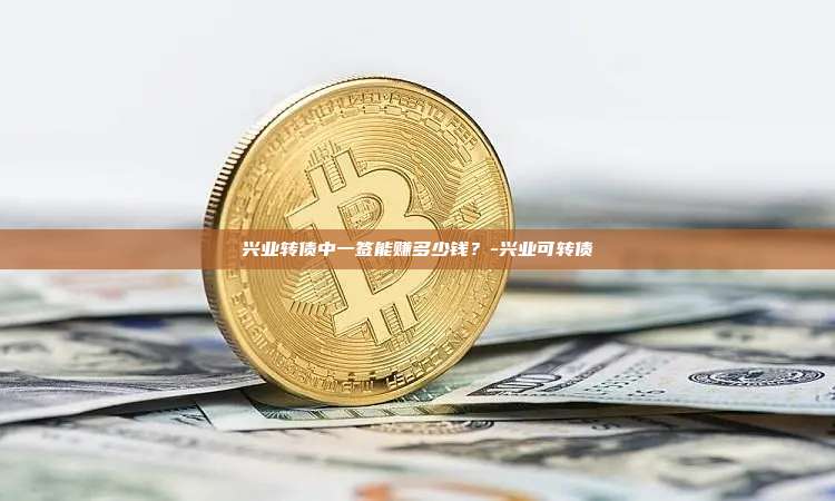 兴业转债中一签能赚多少钱?-兴业可转债-第1张图片-币安电脑下载 兴业转债中一签能赚多少钱?-兴业可转债-第1张图片-币安电脑下载