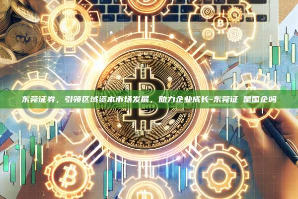 东莞证券,引领区域资本市场发展,助力企业成长-东莞证劵是国企吗-第1张图片-币安电脑下载 东莞证券,引领区域资本市场发展,助力企业成长-东莞证劵是国企吗-第1张图片-币安电脑下载