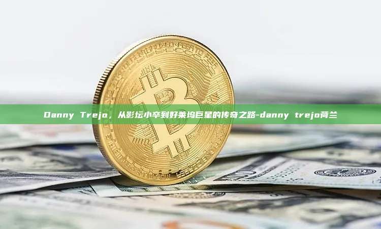 Danny Trejo，从影坛小卒到好莱坞巨星的传奇之路-danny trejo荷兰-第1张图片-币安电脑下载