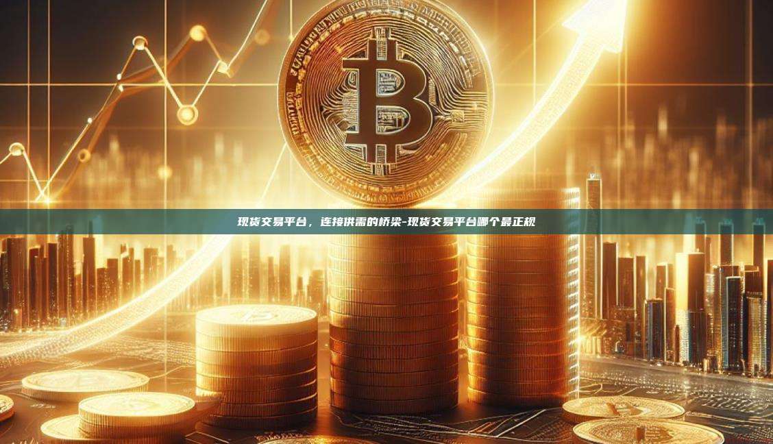 现货交易平台,连接供需的桥梁-现货交易平台哪个最正规-第1张图片-币安电脑下载 现货交易平台,连接供需的桥梁-现货交易平台哪个最正规-第1张图片-币安电脑下载