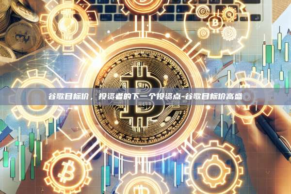 谷歌目标价，投资者的下一个投资点-谷歌目标价高盛-第1张图片-币安电脑下载