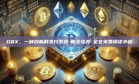 GBX,一种创新的支付系统-顾北弦苏婳全文免费阅读小说-第1张图片-币安电脑下载 GBX,一种创新的支付系统-顾北弦苏婳全文免费阅读小说-第1张图片-币安电脑下载