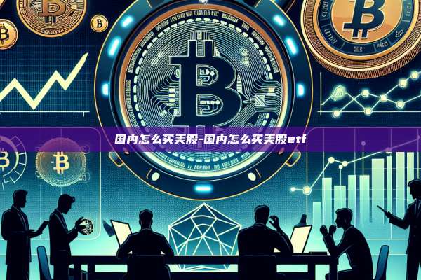 国内怎么买美股-国内怎么买美股etf-第1张图片-币安电脑下载