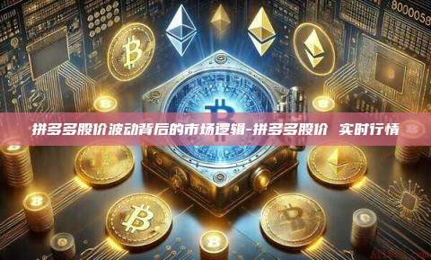 拼多多股价波动背后的市场逻辑-拼多多股价 实时行情-第1张图片-币安电脑下载 拼多多股价波动背后的市场逻辑-拼多多股价 实时行情-第1张图片-币安电脑下载