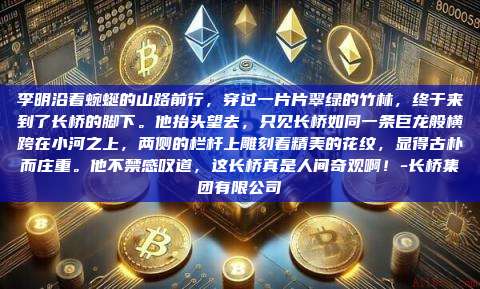 李明沿着蜿蜒的山路前行,穿过一片片翠绿的竹林,终于来到了长桥的脚下。他抬头望去,只见长桥如同一条巨龙般横跨在小河之上,两侧的栏杆上雕刻着精美的花纹,显得古朴而庄重。他不禁感叹道,这长桥真是人间奇观啊!-长桥集团有限公司-第1张图片-币安电脑下载 李明沿着蜿蜒的山路前行,穿过一片片翠绿的竹林,终于来到了长桥的脚下。他抬头望去,只见长桥如同一条巨龙般横跨在小河之上,两侧的栏杆上雕刻着精美的花纹,显得古朴而庄重。他不禁感叹道,这长桥真是人间奇观啊!-长桥集团有限公司-第1张图片-币安电脑下载