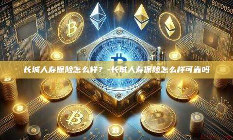 长城人寿保险怎么样？-长城人寿保险怎么样可靠吗-第1张图片-币安电脑下载