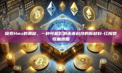 探索Hmz的奥秘,一种可能影响未来科技的新材料-红梅赞歌曲原唱-第1张图片-币安电脑下载 探索Hmz的奥秘,一种可能影响未来科技的新材料-红梅赞歌曲原唱-第1张图片-币安电脑下载