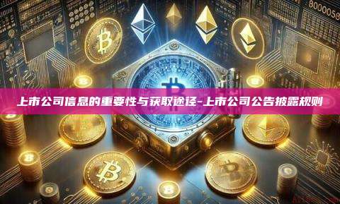 上市公司信息的重要性与获取途径-上市公司公告披露规则-第1张图片-币安电脑下载 上市公司信息的重要性与获取途径-上市公司公告披露规则-第1张图片-币安电脑下载