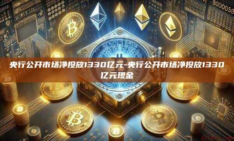 央行公开市场净投放1330亿元-央行公开市场净投放1330亿元现金-第1张图片-币安电脑下载 央行公开市场净投放1330亿元-央行公开市场净投放1330亿元现金-第1张图片-币安电脑下载