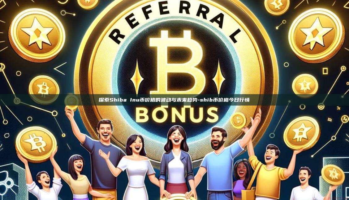探索Shiba Inu币价格的波动与未来趋势-shib币价格今日行情-第1张图片-币安电脑下载 探索Shiba Inu币价格的波动与未来趋势-shib币价格今日行情-第1张图片-币安电脑下载