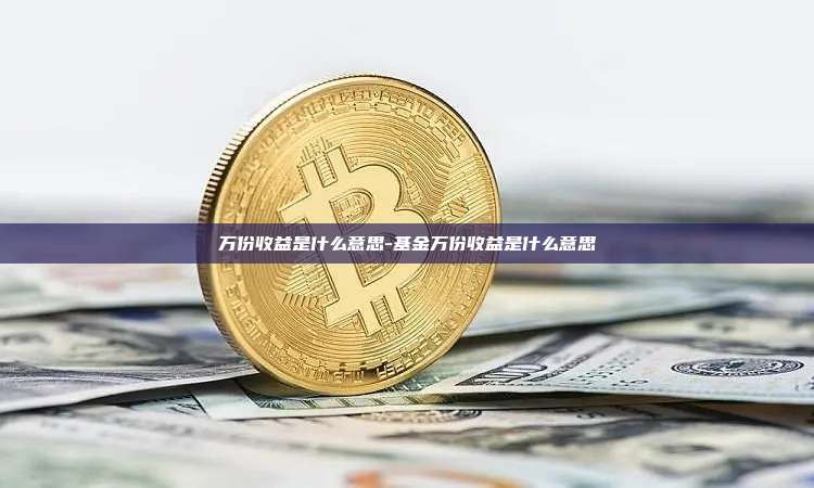 万份收益是什么意思-基金万份收益是什么意思-第1张图片-币安电脑下载 万份收益是什么意思-基金万份收益是什么意思-第1张图片-币安电脑下载