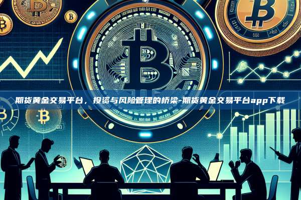 期货黄金交易平台,投资与风险管理的桥梁-期货黄金交易平台app下载-第1张图片-币安电脑下载 期货黄金交易平台,投资与风险管理的桥梁-期货黄金交易平台app下载-第1张图片-币安电脑下载