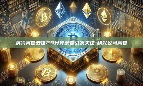 科兴高管去世29分钟录音引发关注-科兴公司高管-第1张图片-币安电脑下载 科兴高管去世29分钟录音引发关注-科兴公司高管-第1张图片-币安电脑下载