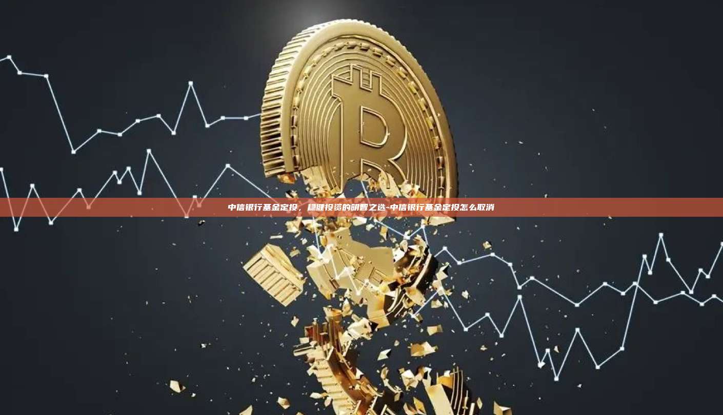 中信银行基金定投，稳健投资的明智之选-中信银行基金定投怎么取消-第1张图片-币安电脑下载