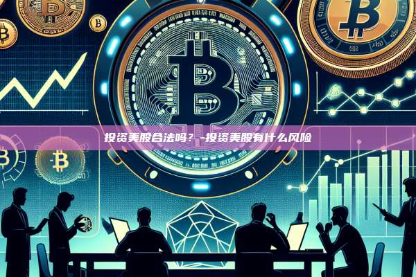投资美股合法吗?-投资美股有什么风险-第1张图片-币安电脑下载 投资美股合法吗?-投资美股有什么风险-第1张图片-币安电脑下载