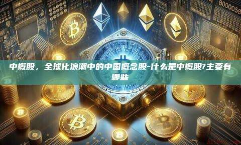 中概股,全球化浪潮中的中国概念股-什么是中概股?主要有哪些-第1张图片-币安电脑下载 中概股,全球化浪潮中的中国概念股-什么是中概股?主要有哪些-第1张图片-币安电脑下载