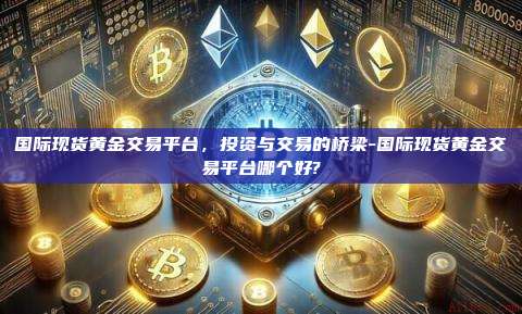 国际现货黄金交易平台,投资与交易的桥梁-国际现货黄金交易平台哪个好?-第1张图片-币安电脑下载 国际现货黄金交易平台,投资与交易的桥梁-国际现货黄金交易平台哪个好?-第1张图片-币安电脑下载
