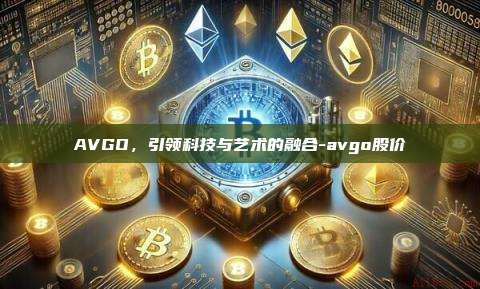 AVGO，引领科技与艺术的融合-avgo股价-第1张图片-币安电脑下载