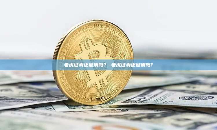 老虎证券还能用吗？-老虎证券还能用吗?-第1张图片-币安电脑下载
