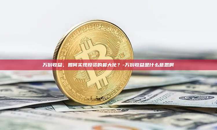 万份收益,如何实现投资的最大化?-万份收益是什么意思啊-第1张图片-币安电脑下载 万份收益,如何实现投资的最大化?-万份收益是什么意思啊-第1张图片-币安电脑下载