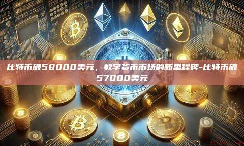 比特币破58000美元，数字货币市场的新里程碑-比特币破57000美元-第1张图片-币安电脑下载
