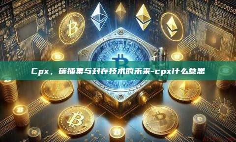 Cpx，碳捕集与封存技术的未来-cpx什么意思-第1张图片-币安电脑下载