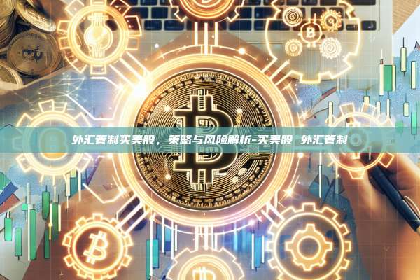 外汇管制买美股，策略与风险解析-买美股 外汇管制-第1张图片-币安电脑下载
