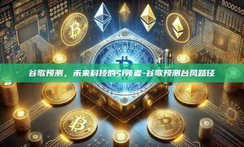 谷歌预测,未来科技的引领者-谷歌预测台风路径-第1张图片-币安电脑下载 谷歌预测,未来科技的引领者-谷歌预测台风路径-第1张图片-币安电脑下载