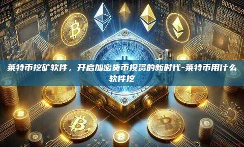 莱特币挖矿软件,开启加密货币投资的新时代-莱特币用什么软件挖-第1张图片-币安电脑下载 莱特币挖矿软件,开启加密货币投资的新时代-莱特币用什么软件挖-第1张图片-币安电脑下载