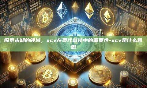 探索未知的领域，xcv在现代科技中的重要性-xcv是什么意思-第1张图片-币安电脑下载