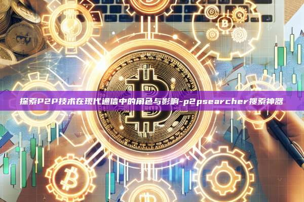 探索P2P技术在现代通信中的角色与影响-p2psearcher搜索神器-第1张图片-币安电脑下载 探索P2P技术在现代通信中的角色与影响-p2psearcher搜索神器-第1张图片-币安电脑下载