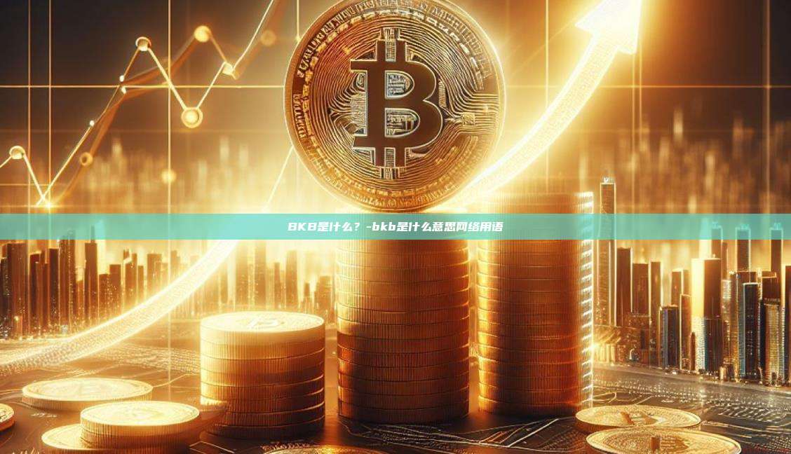 BKB是什么?-bkb是什么意思网络用语-第1张图片-币安电脑下载 BKB是什么?-bkb是什么意思网络用语-第1张图片-币安电脑下载