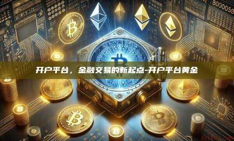 开户平台,金融交易的新起点-开户平台黄金-第1张图片-币安电脑下载 开户平台,金融交易的新起点-开户平台黄金-第1张图片-币安电脑下载