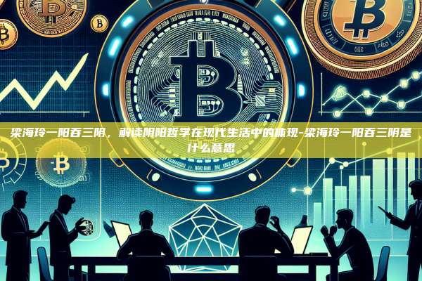 梁海玲一阳吞三阴,解读阴阳哲学在现代生活中的体现-梁海玲一阳吞三阴是什么意思-第1张图片-币安电脑下载 梁海玲一阳吞三阴,解读阴阳哲学在现代生活中的体现-梁海玲一阳吞三阴是什么意思-第1张图片-币安电脑下载