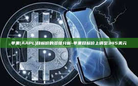 苹果(AAPL)目标价的多维分析-苹果目标价上调至345美元-第1张图片-币安电脑下载